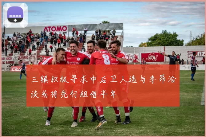 三镇积极寻求中后卫人选与李昂洽谈或将先行租借半年