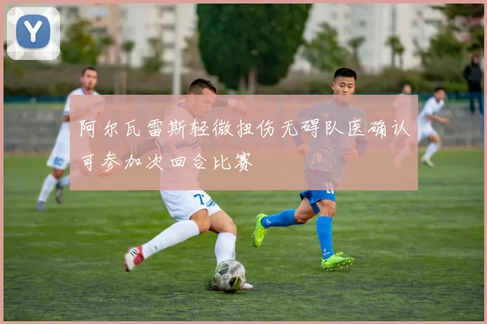 阿尔瓦雷斯轻微扭伤无碍队医确认可参加次回合比赛