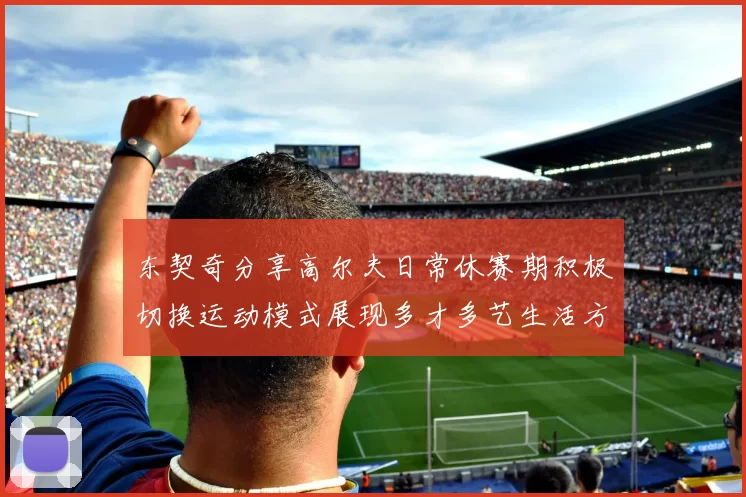 东契奇分享高尔夫日常休赛期积极切换运动模式展现多才多艺生活方式