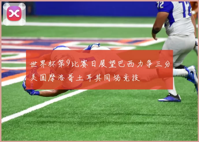 世界杯第9比赛日展望巴西力争三分美国摩洛哥土耳其同场竞技