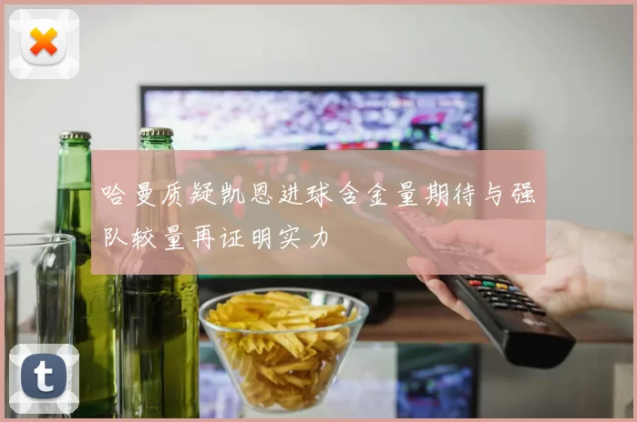 哈曼质疑凯恩进球含金量期待与强队较量再证明实力