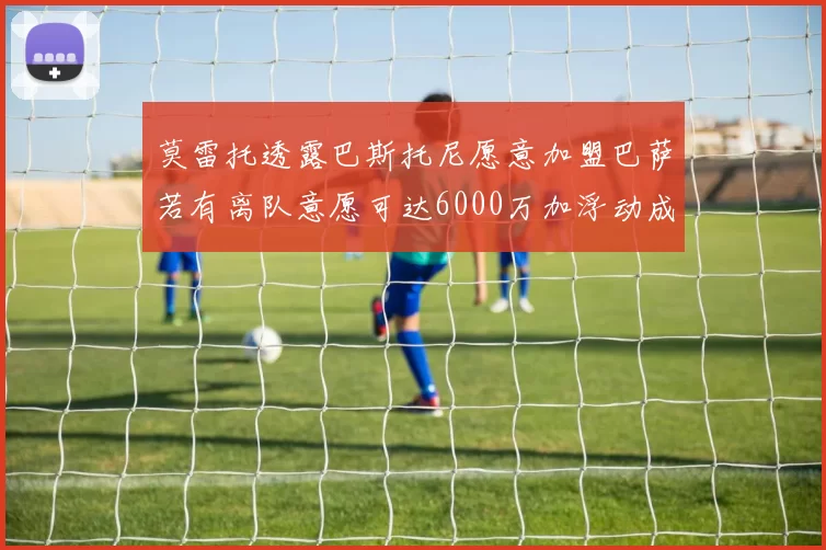 莫雷托透露巴斯托尼愿意加盟巴萨若有离队意愿可达6000万加浮动成交