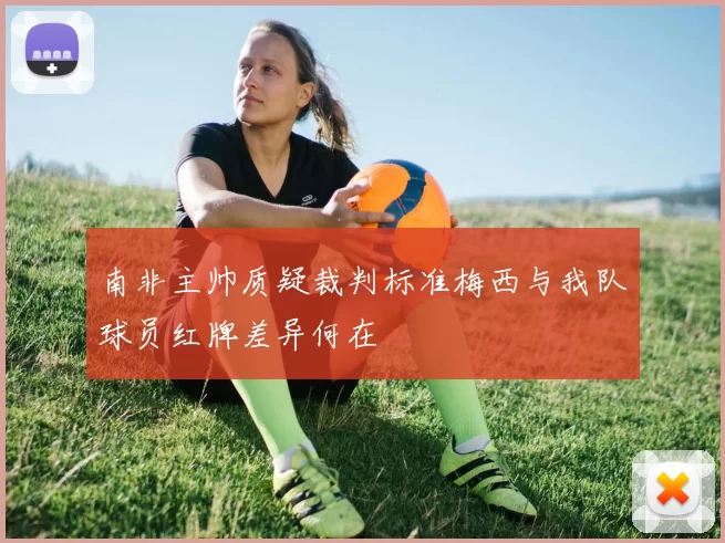 南非主帅质疑裁判标准梅西与我队球员红牌差异何在