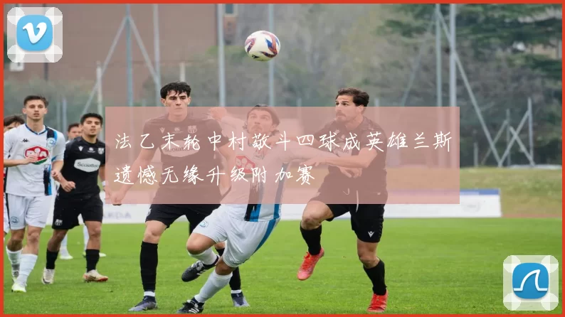 法乙末轮中村敬斗四球成英雄兰斯遗憾无缘升级附加赛