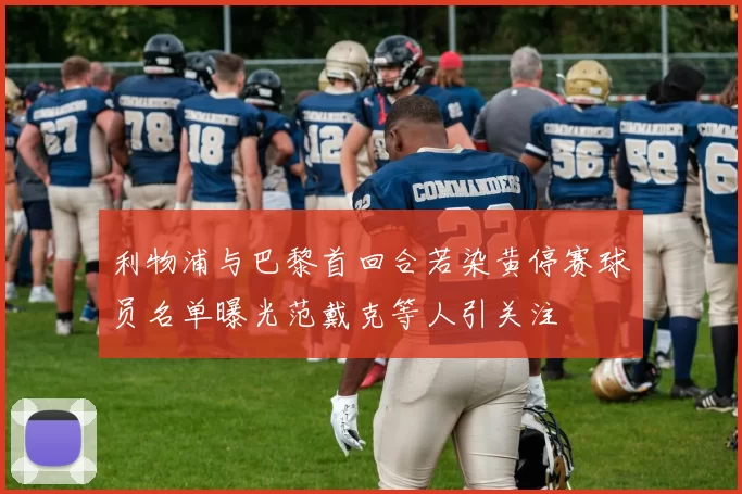 利物浦与巴黎首回合若染黄停赛球员名单曝光范戴克等人引关注