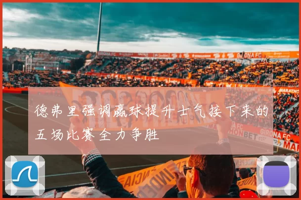 德弗里强调赢球提升士气接下来的五场比赛全力争胜