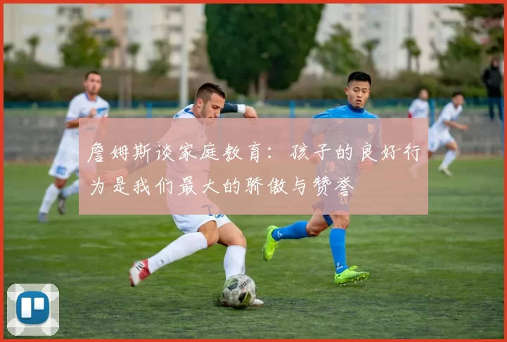 詹姆斯谈家庭教育：孩子的良好行为是我们最大的骄傲与赞誉