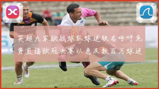 英超九家欧战球队球迷联名呼吁免费直播欧冠决赛以惠及数百万球迷