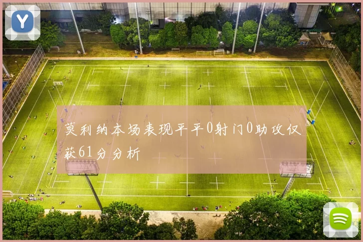 莫利纳本场表现平平0射门0助攻仅获61分分析