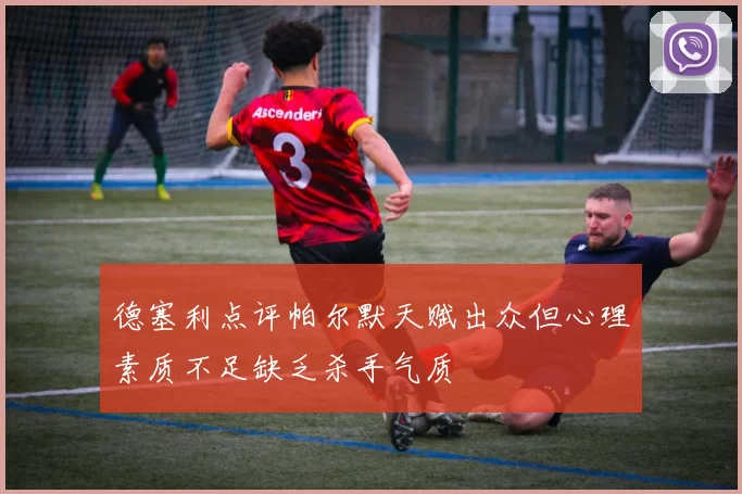 德塞利点评帕尔默天赋出众但心理素质不足缺乏杀手气质