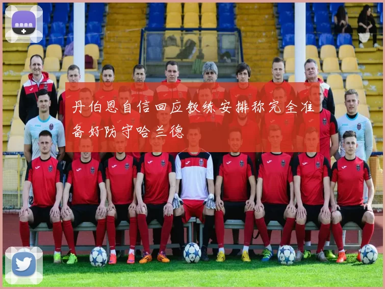 丹伯恩自信回应教练安排称完全准备好防守哈兰德