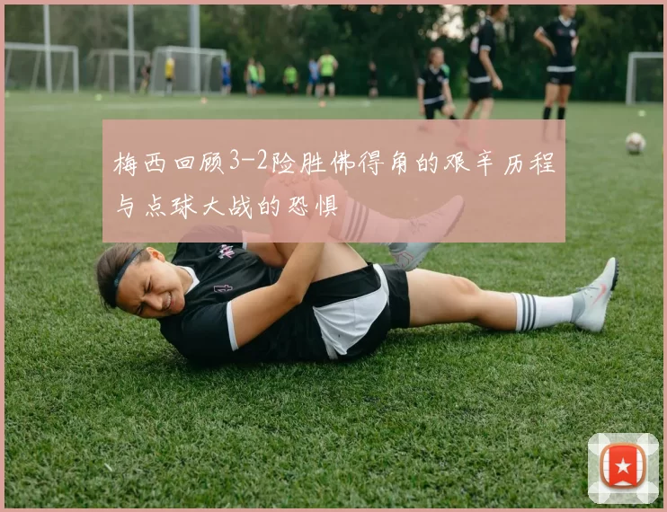 梅西回顾3-2险胜佛得角的艰辛历程与点球大战的恐惧
