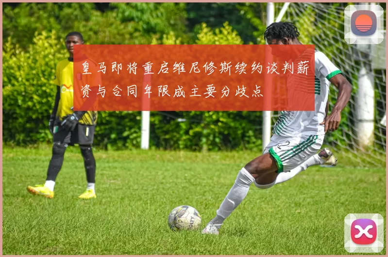 皇马即将重启维尼修斯续约谈判薪资与合同年限成主要分歧点