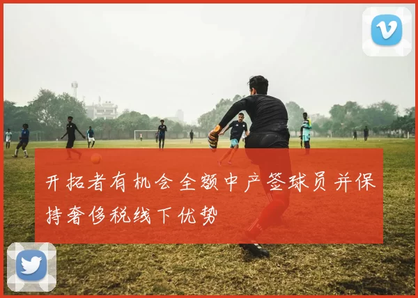 开拓者有机会全额中产签球员并保持奢侈税线下优势