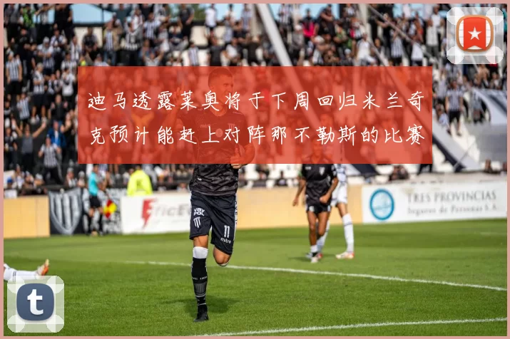迪马透露莱奥将于下周回归米兰奇克预计能赶上对阵那不勒斯的比赛