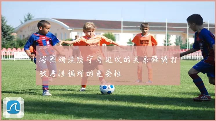 塔图姆谈防守与进攻的关系强调打破恶性循环的重要性