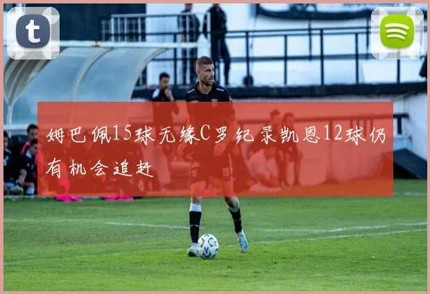 姆巴佩15球无缘C罗纪录凯恩12球仍有机会追赶