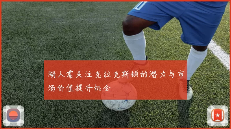 湖人需关注克拉克斯顿的潜力与市场价值提升机会