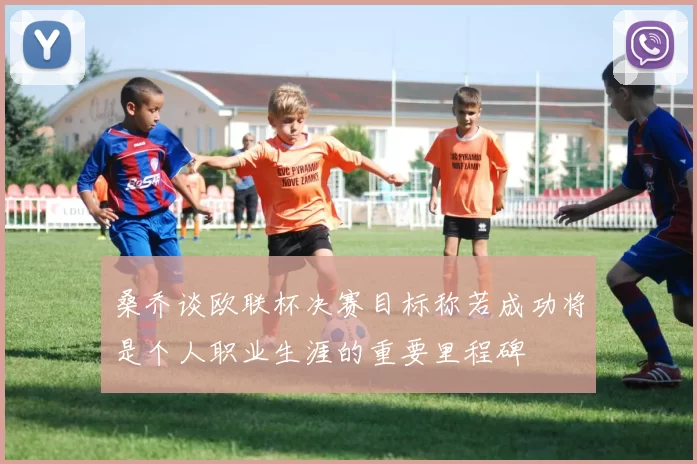 桑乔谈欧联杯决赛目标称若成功将是个人职业生涯的重要里程碑