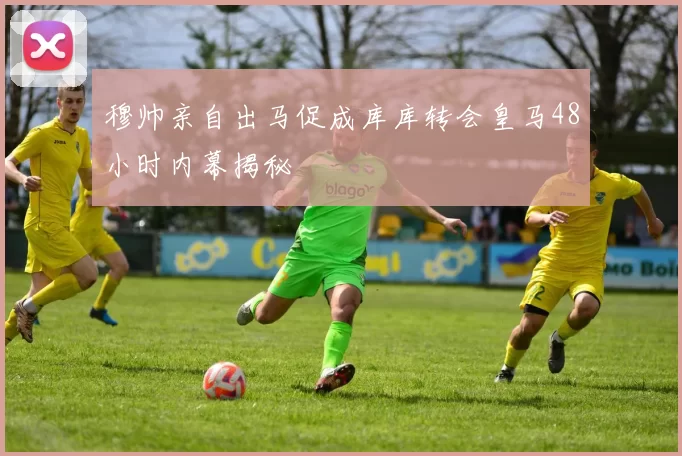 穆帅亲自出马促成库库转会皇马48小时内幕揭秘