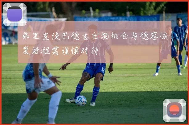 弗里克谈巴德吉出场机会与德容恢复进程需谨慎对待