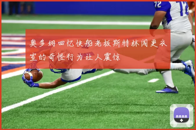 奥多姆回忆快船老板斯特林闯更衣室的奇怪行为让人震惊